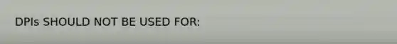 DPIs SHOULD NOT BE USED FOR: