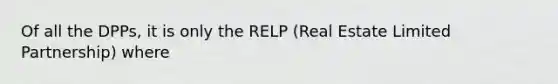 Of all the DPPs, it is only the RELP (Real Estate Limited Partnership) where