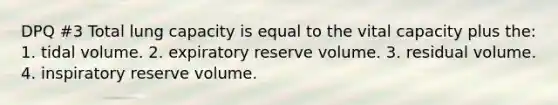 DPQ #3 Total lung capacity is equal to the vital capacity plus the: 1. tidal volume. 2. expiratory reserve volume. 3. residual volume. 4. inspiratory reserve volume.