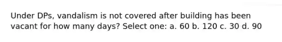 Under DPs, vandalism is not covered after building has been vacant for how many days? Select one: a. 60 b. 120 c. 30 d. 90