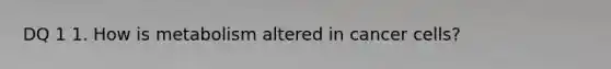 DQ 1 1. How is metabolism altered in cancer cells?