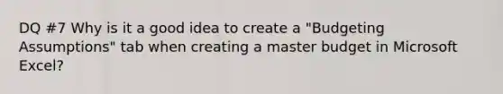 DQ #7 Why is it a good idea to create a "Budgeting Assumptions" tab when creating a master budget in <a href='https://www.questionai.com/knowledge/kSFOhplEPr-microsoft-excel' class='anchor-knowledge'>microsoft excel</a>?