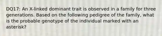 DQ17: An X-linked dominant trait is observed in a family for three generations. Based on the following pedigree of the family, what is the probable genotype of the individual marked with an asterisk?