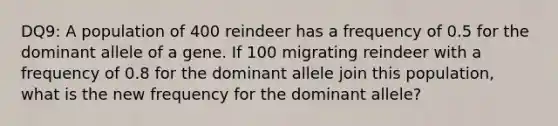 DQ9: A population of 400 reindeer has a frequency of 0.5 for the dominant allele of a gene. If 100 migrating reindeer with a frequency of 0.8 for the dominant allele join this population, what is the new frequency for the dominant allele?