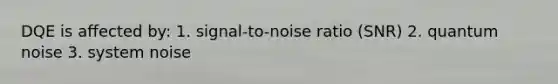 DQE is affected by: 1. signal-to-noise ratio (SNR) 2. quantum noise 3. system noise