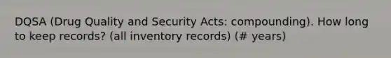 DQSA (Drug Quality and Security Acts: compounding). How long to keep records? (all inventory records) (# years)