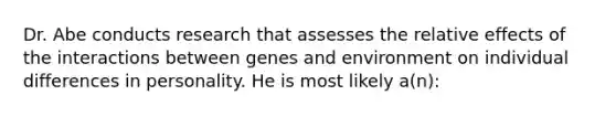 Dr. Abe conducts research that assesses the relative effects of the interactions between genes and environment on individual differences in personality. He is most likely a(n):