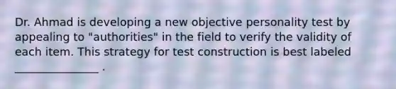 Dr. Ahmad is developing a new objective personality test by appealing to "authorities" in the field to verify the validity of each item. This strategy for test construction is best labeled _______________ .