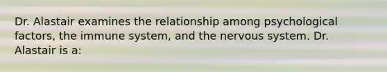 Dr. Alastair examines the relationship among psychological factors, the immune system, and the nervous system. Dr. Alastair is a: