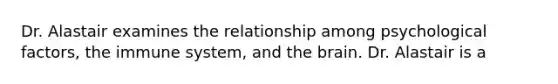 Dr. Alastair examines the relationship among psychological factors, the immune system, and the brain. Dr. Alastair is a