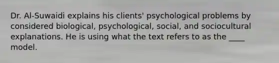 Dr. Al-Suwaidi explains his clients' psychological problems by considered biological, psychological, social, and sociocultural explanations. He is using what the text refers to as the ____ model.