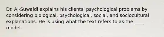 Dr. Al-Suwaidi explains his clients' psychological problems by considering biological, psychological, social, and sociocultural explanations. He is using what the text refers to as the ____ model.