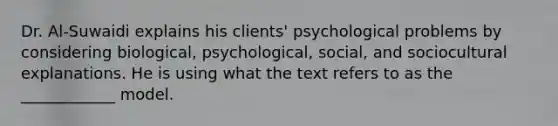 Dr. Al-Suwaidi explains his clients' psychological problems by considering biological, psychological, social, and sociocultural explanations. He is using what the text refers to as the ____________ model.