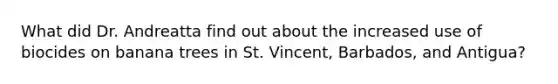 What did Dr. Andreatta find out about the increased use of biocides on banana trees in St. Vincent, Barbados, and Antigua?