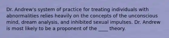 Dr. Andrew's system of practice for treating individuals with abnormalities relies heavily on the concepts of the unconscious mind, dream analysis, and inhibited sexual impulses. Dr. Andrew is most likely to be a proponent of the ____ theory.