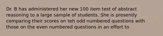 Dr. B has administered her new 100 item test of abstract reasoning to a large sample of students. She is presently comparing their scores on teh odd numbered questions with those on the even numbered questions in an effort to