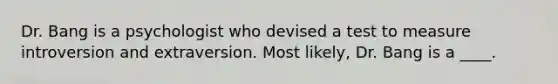 Dr. Bang is a psychologist who devised a test to measure introversion and extraversion. Most likely, Dr. Bang is a ____.