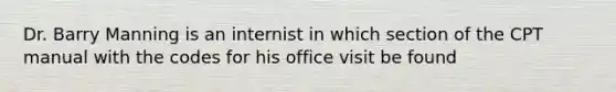 Dr. Barry Manning is an internist in which section of the CPT manual with the codes for his office visit be found