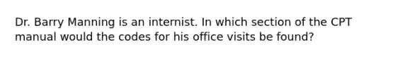 Dr. Barry Manning is an internist. In which section of the CPT manual would the codes for his office visits be found?