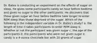 Dr. Bates is conducting an experiment on the effects of sugar on sleep. He gives some participants candy an hour before bedtime and gives no sugar to the other particpants. He discovers that those given sugar an hour before bedtime take longer to enter REM sleep than those deprived of the sugar. Which of the following is the independent variable in Dr. Bates's study? a. the length of time it takes participants to enter REM sleep b. Whether or not the participant was given sugar c. the age of the participants d. the participants who were not given sugar e. candy is a 4-ounce chocolate bar with 20 grams of sugar