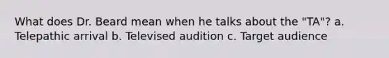 What does Dr. Beard mean when he talks about the "TA"? a. Telepathic arrival b. Televised audition c. Target audience