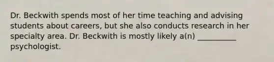 Dr. Beckwith spends most of her time teaching and advising students about careers, but she also conducts research in her specialty area. Dr. Beckwith is mostly likely a(n) __________ psychologist.