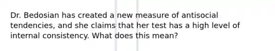 Dr. Bedosian has created a new measure of antisocial tendencies, and she claims that her test has a high level of internal consistency. What does this mean?