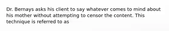 Dr. Bernays asks his client to say whatever comes to mind about his mother without attempting to censor the content. This technique is referred to as