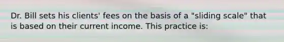 Dr. Bill sets his clients' fees on the basis of a "sliding scale" that is based on their current income. This practice is: