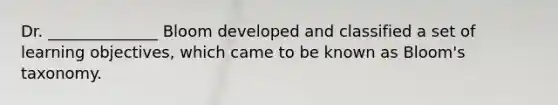 Dr. ______________ Bloom developed and classified a set of learning objectives, which came to be known as Bloom's taxonomy.