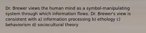 Dr. Brewer views the human mind as a symbol-manipulating system through which information flows. Dr. Brewer's view is consistent with a) information processing b) ethology c) behaviorism d) sociocultural theory