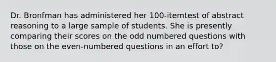 Dr. Bronfman has administered her 100-itemtest of abstract reasoning to a large sample of students. She is presently comparing their scores on the odd numbered questions with those on the even-numbered questions in an effort to?