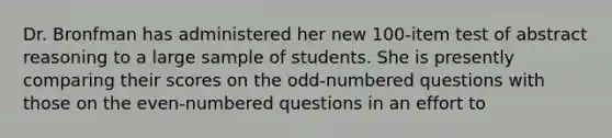 Dr. Bronfman has administered her new 100-item test of abstract reasoning to a large sample of students. She is presently comparing their scores on the odd-numbered questions with those on the even-numbered questions in an effort to