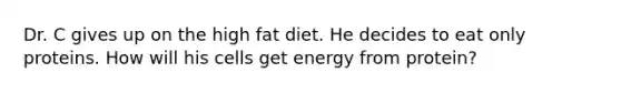 Dr. C gives up on the high fat diet. He decides to eat only proteins. How will his cells get energy from protein?