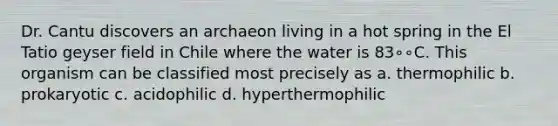 Dr. Cantu discovers an archaeon living in a hot spring in the El Tatio geyser field in Chile where the water is 83∘∘C. This organism can be classified most precisely as a. thermophilic b. prokaryotic c. acidophilic d. hyperthermophilic