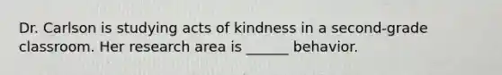 Dr. Carlson is studying acts of kindness in a second-grade classroom. Her research area is ______ behavior.