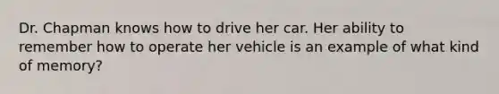 Dr. Chapman knows how to drive her car. Her ability to remember how to operate her vehicle is an example of what kind of memory?