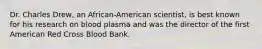 Dr. Charles Drew, an African-American scientist, is best known for his research on blood plasma and was the director of the first American Red Cross Blood Bank.