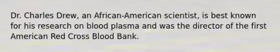 Dr. Charles Drew, an African-American scientist, is best known for his research on blood plasma and was the director of the first American Red Cross Blood Bank.
