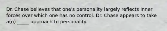 Dr. Chase believes that one's personality largely reflects inner forces over which one has no control. Dr. Chase appears to take a(n) _____ approach to personality.