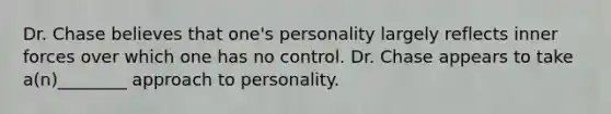 Dr. Chase believes that one's personality largely reflects inner forces over which one has no control. Dr. Chase appears to take a(n)________ approach to personality.