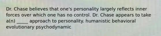 Dr. Chase believes that one's personality largely reflects inner forces over which one has no control. Dr. Chase appears to take a(n) _____ approach to personality. humanistic behavioral evolutionary psychodynamic