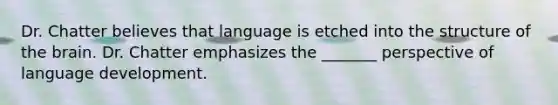 Dr. Chatter believes that language is etched into the structure of the brain. Dr. Chatter emphasizes the _______ perspective of language development.