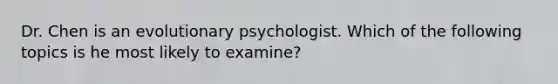 Dr. Chen is an evolutionary psychologist. Which of the following topics is he most likely to examine?