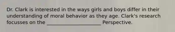 Dr. Clark is interested in the ways girls and boys differ in their understanding of moral behavior as they age. Clark's research focusses on the ______________________ Perspective.