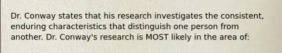 Dr. Conway states that his research investigates the consistent, enduring characteristics that distinguish one person from another. Dr. Conway's research is MOST likely in the area of: