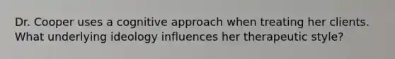 Dr. Cooper uses a cognitive approach when treating her clients. What underlying ideology influences her therapeutic style?