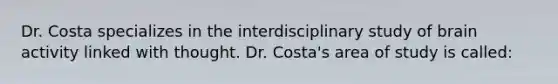 Dr. Costa specializes in the interdisciplinary study of brain activity linked with thought. Dr. Costa's area of study is called: