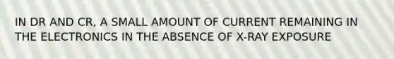 IN DR AND CR, A SMALL AMOUNT OF CURRENT REMAINING IN THE ELECTRONICS IN THE ABSENCE OF X-RAY EXPOSURE