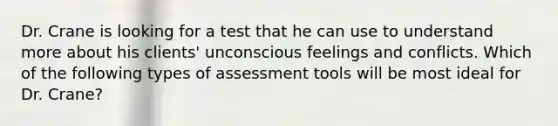 Dr. Crane is looking for a test that he can use to understand more about his clients' unconscious feelings and conflicts. Which of the following types of assessment tools will be most ideal for Dr. Crane?